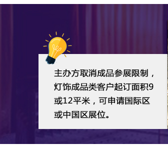 主辦方取消成品參展限制，燈飾成品類客戶起訂面積9或12平米，可申請國際區(qū)或中國區(qū)展位。